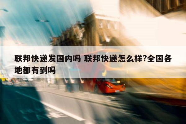 联邦快递发国内吗 联邦快递怎么样?全国各地都有到吗 联邦快递发国内吗 联邦快递怎么样?全国各地都有到吗