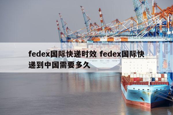 fedex国际快递时效 fedex国际快递到中国需要多久 fedex国际快递时效 fedex国际快递到中国需要多久