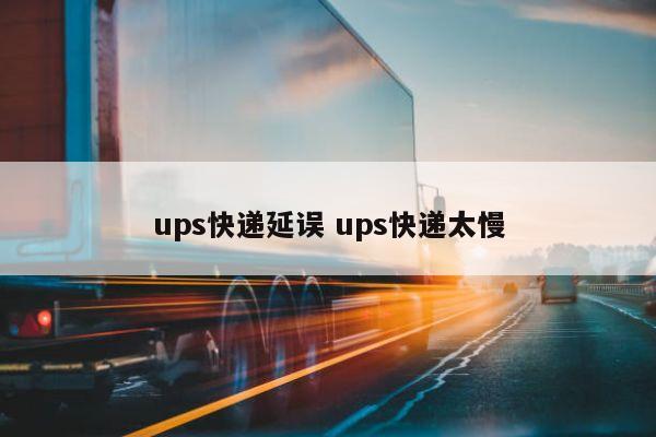 ups快递延误 ups快递太慢 ups快递延误 ups快递太慢