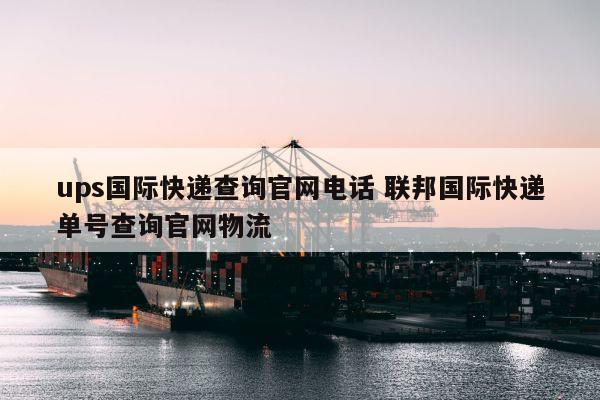 ups国际快递查询官网电话 联邦国际快递单号查询官网物流 ups国际快递查询官网电话 联邦国际快递单号查询官网物流