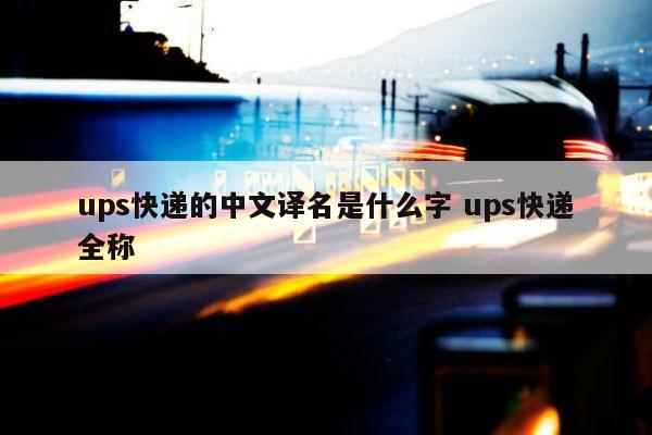 ups快递的中文译名是什么字 ups快递全称 ups快递的中文译名是什么字 ups快递全称